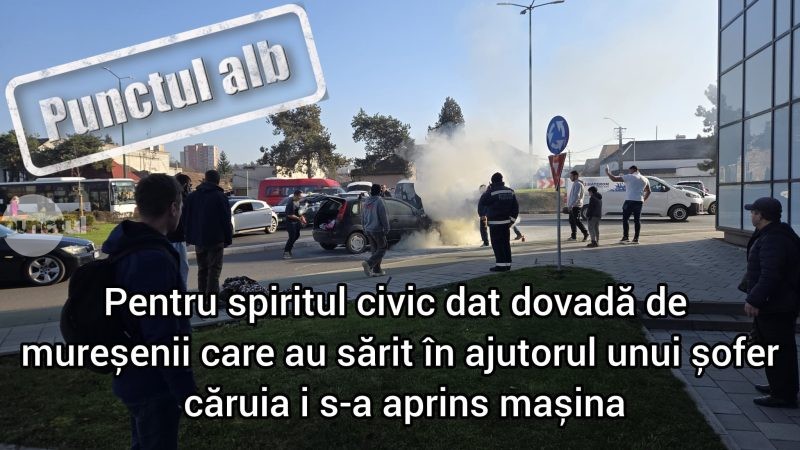 Punctul alb pentru spiritul civic dat dovadă de mureșenii care au sărit în ajutorul unui șofer căruia i s-a aprins mașina